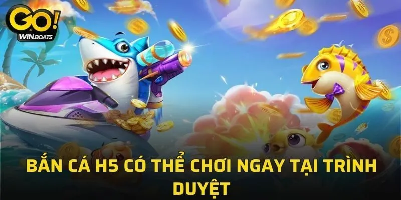 Bắn Cá H5 có thể chơi ngay tại trình duyệt